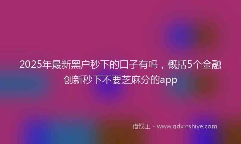 2025年最新黑户秒下的口子有吗，概括5个金融创新秒下不要芝麻分的app