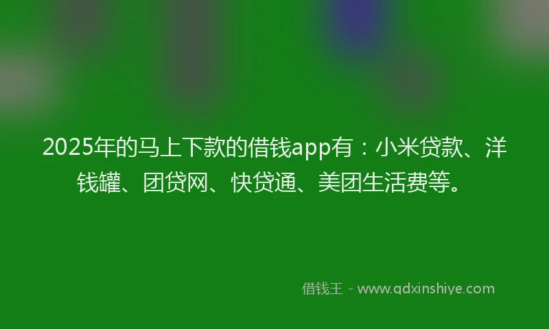 2025年的马上下款的借钱app有:小米贷款、洋钱罐、团贷网、快贷通、美团生活费等。