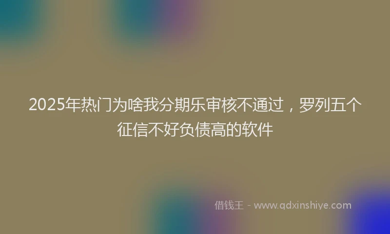 2025年热门为啥我分期乐审核不通过，罗列五个征信不好负债高的软件