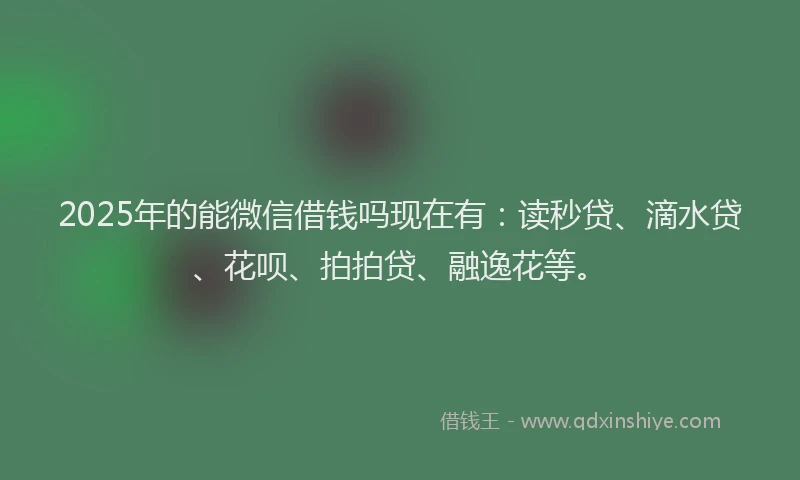 2025年的能微信借钱吗现在有：读秒贷、滴水贷、花呗、拍拍贷、融逸花等。