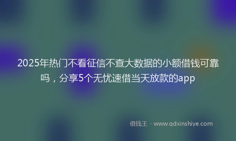 2025年热门不看征信不查大数据的小额借钱可靠吗，分享5个无忧速借当天放款的app