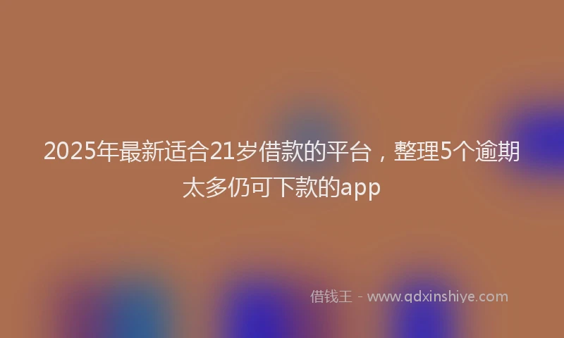 2025年最新适合21岁借款的平台，整理5个逾期太多仍可下款的app
