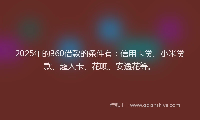 2025年的360借款的条件有：信用卡贷、小米贷款、超人卡、花呗、安逸花等。