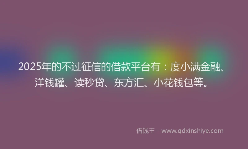 2025年的不过征信的借款平台有：度小满金融、洋钱罐、读秒贷、东方汇、小花钱包等。