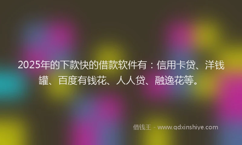 2025年的下款快的借款软件有：信用卡贷、洋钱罐、百度有钱花、人人贷、融逸花等。