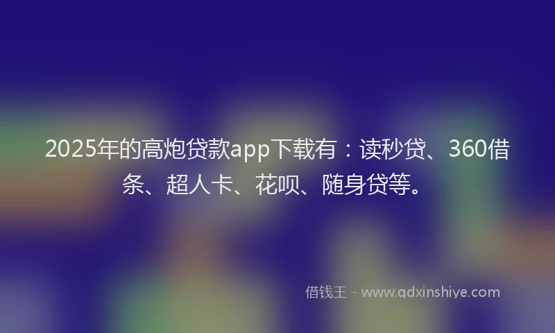 2025年的高炮贷款app下载有：读秒贷、360借条、超人卡、花呗、随身贷等。