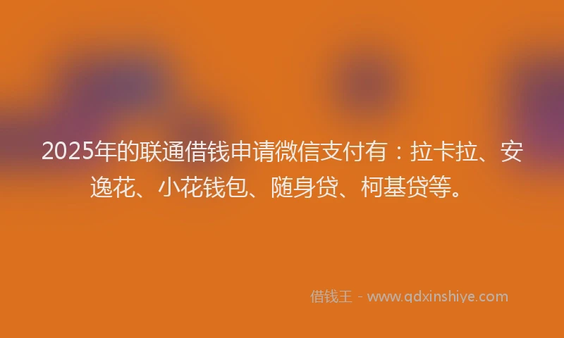 2025年的联通借钱申请微信支付有：拉卡拉、安逸花、小花钱包、随身贷、柯基贷等。