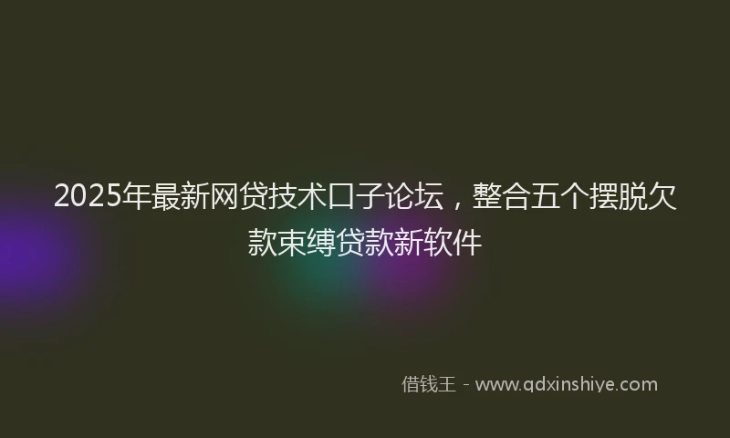 2025年最新网贷技术口子论坛，整合五个摆脱欠款束缚贷款新软件