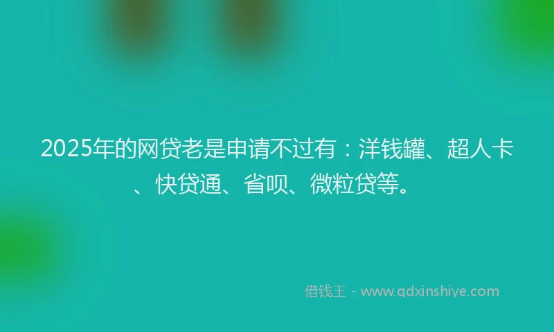 2025年的网贷老是申请不过有：洋钱罐、超人卡、快贷通、省呗、微粒贷等。