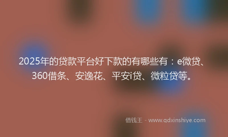 2025年的贷款平台好下款的有哪些有：e微贷、360借条、安逸花、平安i贷、微粒贷等。