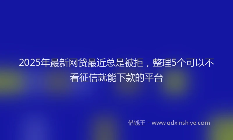 2025年最新网贷最近总是被拒，整理5个可以不看征信就能下款的平台
