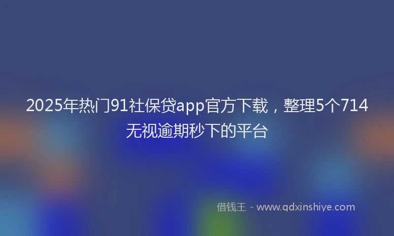 2025年热门91社保贷app官方下载，整理5个714无视逾期秒下的平台