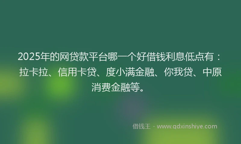 2025年的网贷款平台哪一个好借钱利息低点有：拉卡拉、信用卡贷、度小满金融、你我贷、中原消费金融等。
