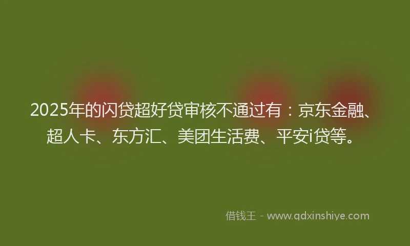 2025年的闪贷超好贷审核不通过有：京东金融、超人卡、东方汇、美团生活费、平安i贷等。