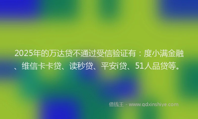 2025年的万达贷不通过受信验证有：度小满金融、维信卡卡贷、读秒贷、平安i贷、51人品贷等。