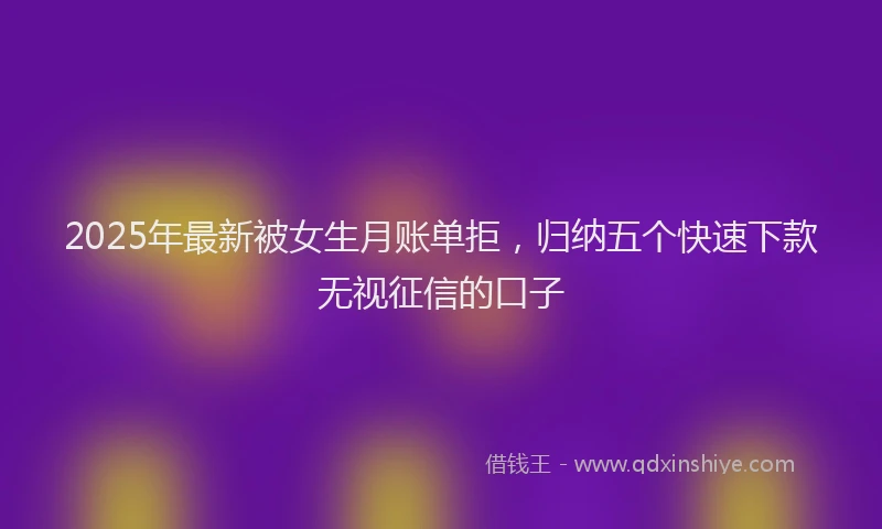2025年最新被女生月账单拒，归纳五个快速下款无视征信的口子