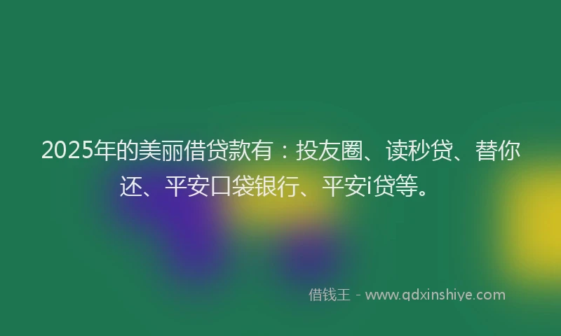 2025年的美丽借贷款有：投友圈、读秒贷、替你还、平安口袋银行、平安i贷等。