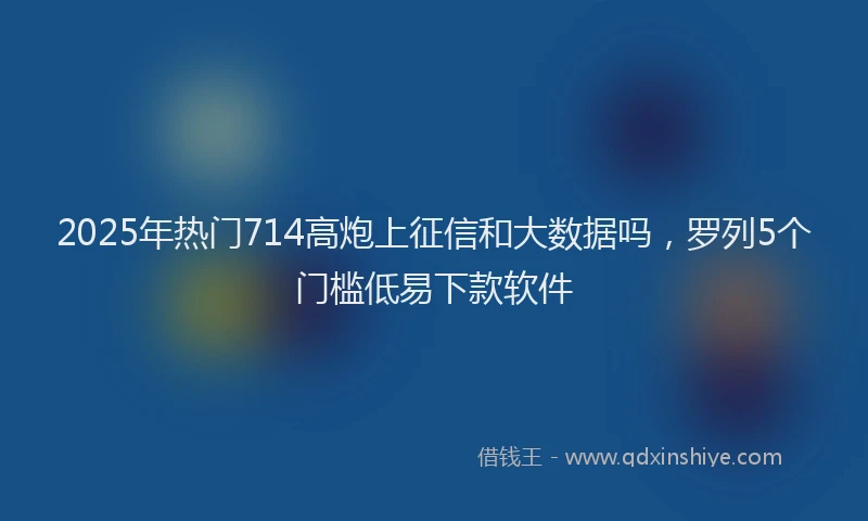 2025年热门714高炮上征信和大数据吗，罗列5个门槛低易下款软件