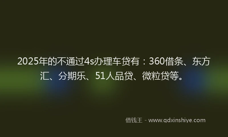 2025年的不通过4s办理车贷有：360借条、东方汇、分期乐、51人品贷、微粒贷等。