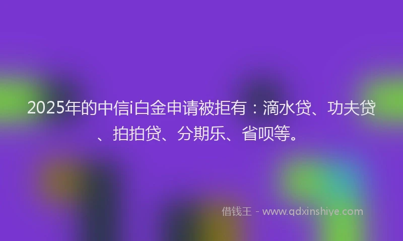 2025年的中信i白金申请被拒有：滴水贷、功夫贷、拍拍贷、分期乐、省呗等。