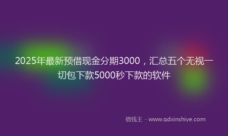 2025年最新预借现金分期3000，汇总五个无视一切包下款5000秒下款的软件