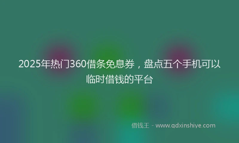 2025年热门360借条免息券，盘点五个手机可以临时借钱的平台