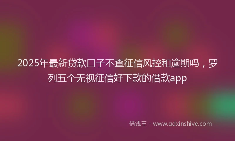 2025年最新贷款口子不查征信风控和逾期吗，罗列五个无视征信好下款的借款app