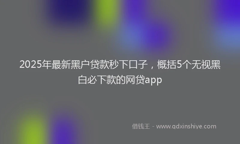 2025年最新黑户贷款秒下口子，概括5个无视黑白必下款的网贷app