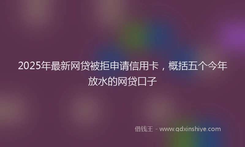 2025年最新网贷被拒申请信用卡，概括五个今年放水的网贷口子