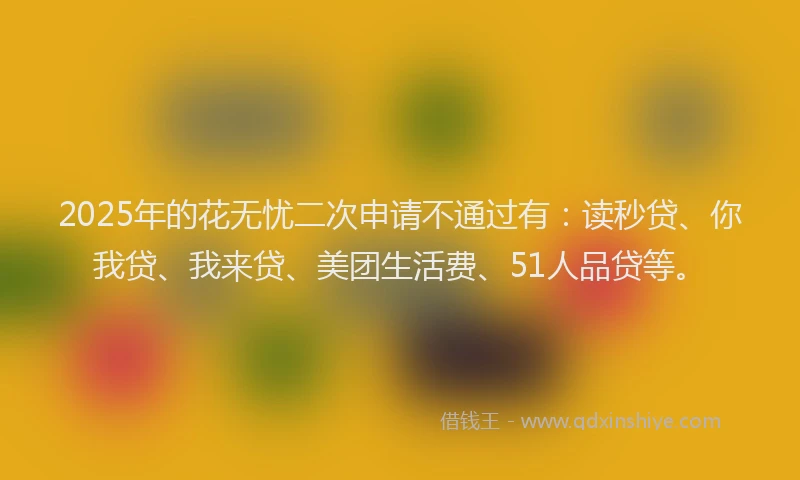 2025年的花无忧二次申请不通过有：读秒贷、你我贷、我来贷、美团生活费、51人品贷等。