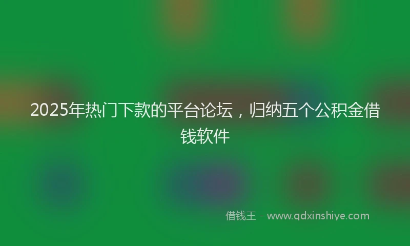 2025年热门下款的平台论坛，归纳五个公积金借钱软件