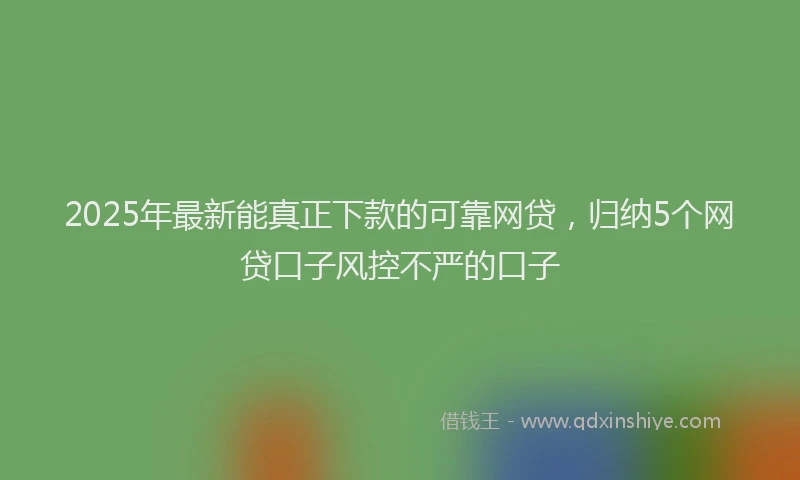 2025年最新能真正下款的可靠网贷，归纳5个网贷口子风控不严的口子