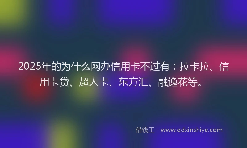 2025年的为什么网办信用卡不过有：拉卡拉、信用卡贷、超人卡、东方汇、融逸花等。