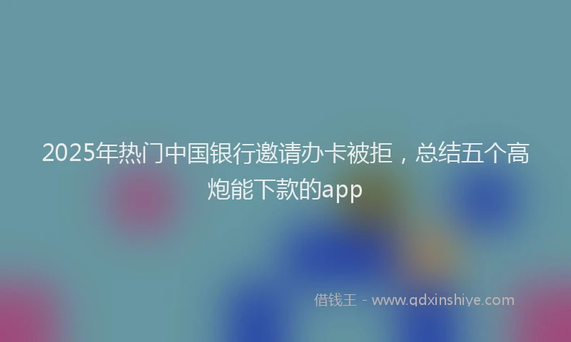2025年热门中国银行邀请办卡被拒，总结五个高炮能下款的app