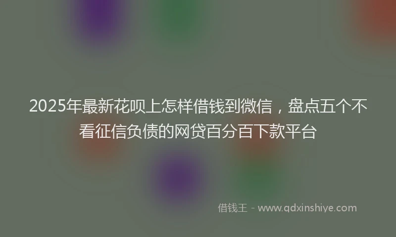 2025年最新花呗上怎样借钱到微信，盘点五个不看征信负债的网贷百分百下款平台