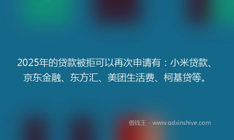 2025年的贷款被拒可以再次申请有：小米贷款、京东金融、东方汇、美团生活费、柯基贷等。