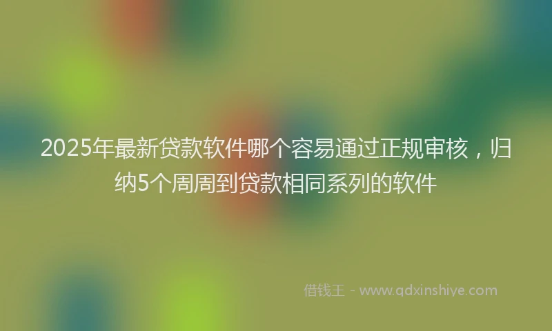 2025年最新贷款软件哪个容易通过正规审核，归纳5个周周到贷款相同系列的软件