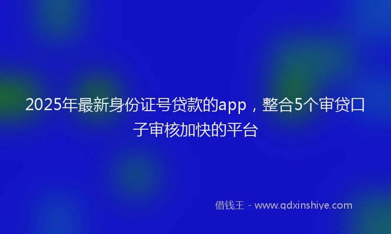 2025年最新身份证号贷款的app，整合5个审贷口子审核加快的平台