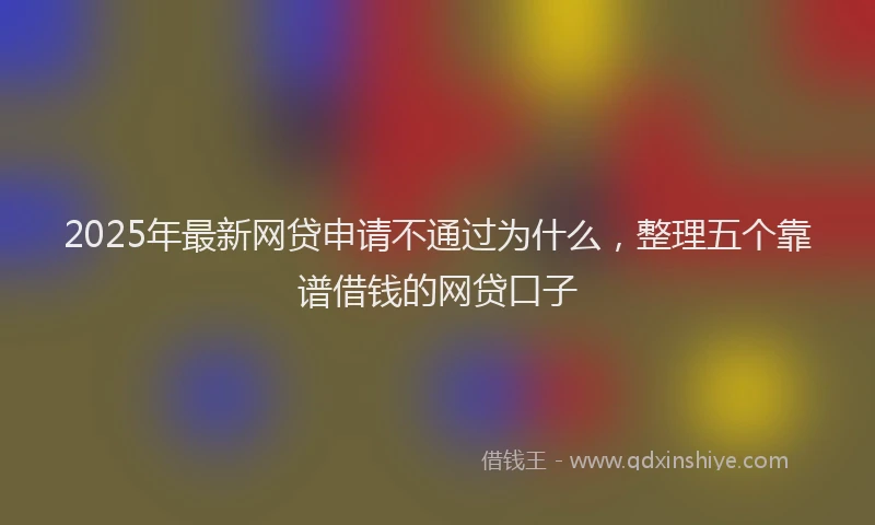 2025年最新网贷申请不通过为什么，整理五个靠谱借钱的网贷口子
