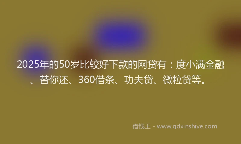 2025年的50岁比较好下款的网贷有：度小满金融、替你还、360借条、功夫贷、微粒贷等。