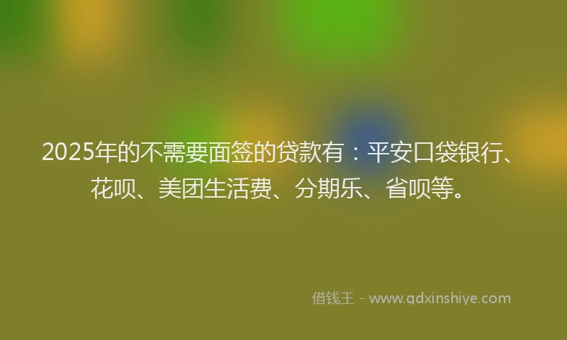 2025年的不需要面签的贷款有:平安口袋银行、花呗、美团生活费、分期乐、省呗等。