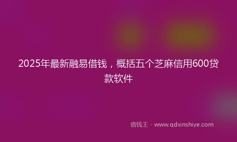 2025年最新融易借钱，概括五个芝麻信用600贷款软件