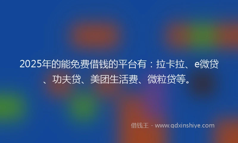 2025年的能免费借钱的平台有：拉卡拉、e微贷、功夫贷、美团生活费、微粒贷等。
