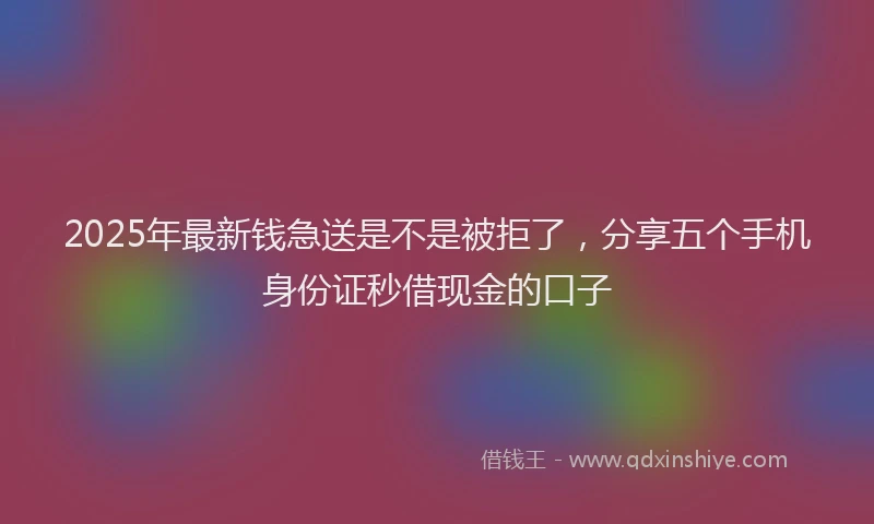 2025年最新钱急送是不是被拒了，分享五个手机身份证秒借现金的口子