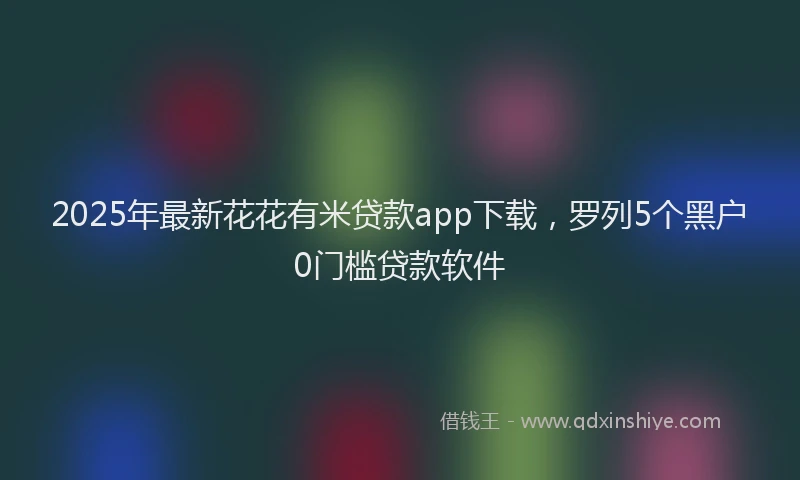 2025年最新花花有米贷款app下载，罗列5个黑户0门槛贷款软件