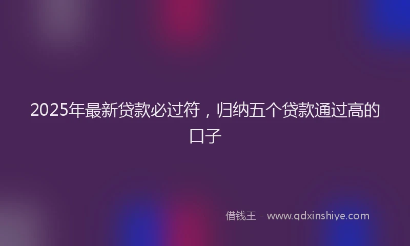 2025年最新贷款必过符，归纳五个贷款通过高的口子
