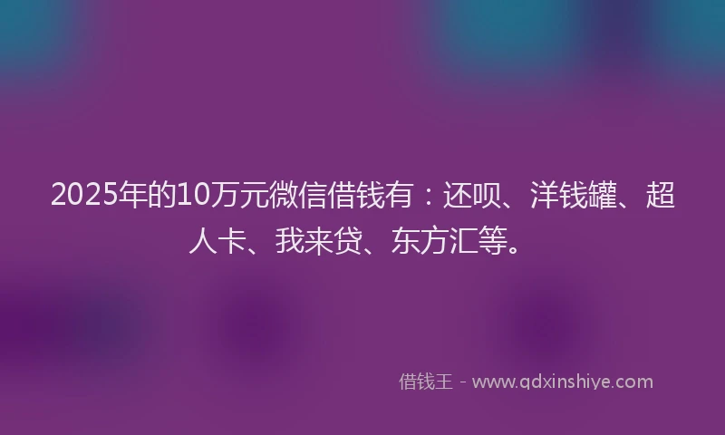 2025年的10万元微信借钱有：还呗、洋钱罐、超人卡、我来贷、东方汇等。