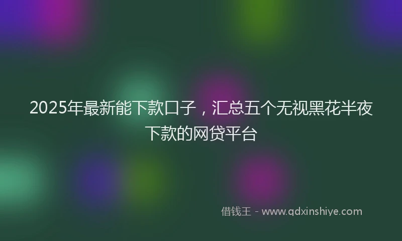 2025年最新能下款口子，汇总五个无视黑花半夜下款的网贷平台
