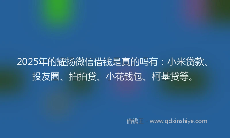 2025年的耀扬微信借钱是真的吗有：小米贷款、投友圈、拍拍贷、小花钱包、柯基贷等。