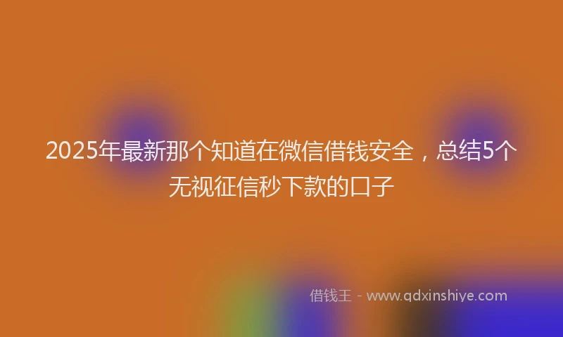 2025年最新那个知道在微信借钱安全，总结5个无视征信秒下款的口子